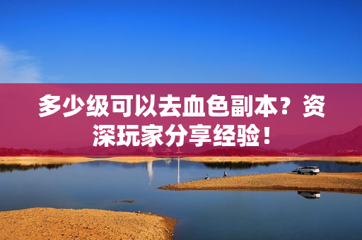 多少级可以去血色副本？资深玩家分享经验！