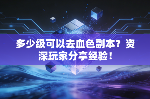 多少级可以去血色副本？资深玩家分享经验！