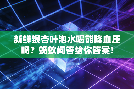 新鲜银杏叶泡水喝能降血压吗？蚂蚁问答给你答案！