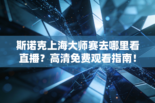 斯诺克上海大师赛去哪里看直播？高清免费观看指南！