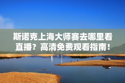 斯诺克上海大师赛去哪里看直播？高清免费观看指南！