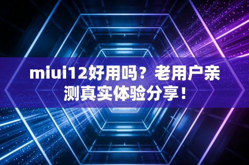 miui12好用吗？老用户亲测真实体验分享！