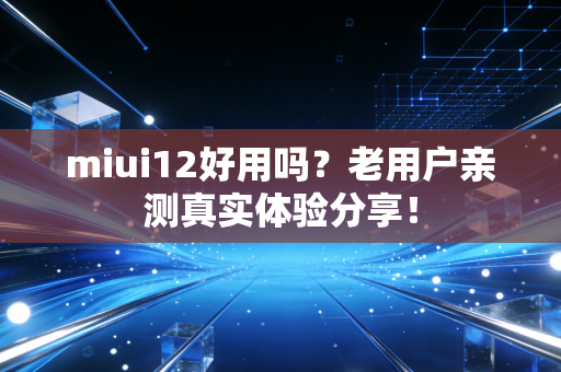 miui12好用吗？老用户亲测真实体验分享！