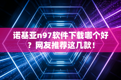 诺基亚n97软件下载哪个好？网友推荐这几款！