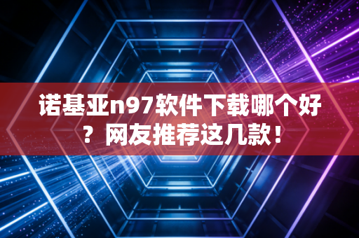 诺基亚n97软件下载哪个好？网友推荐这几款！