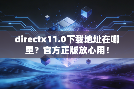 directx11.0下载地址在哪里？官方正版放心用！