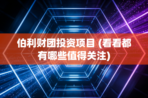伯利财团投资项目 (看看都有哪些值得关注)