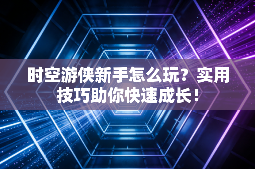 时空游侠新手怎么玩？实用技巧助你快速成长！