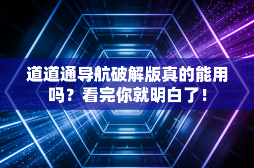 道道通导航破解版真的能用吗？看完你就明白了！