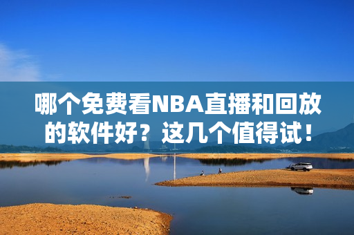哪个免费看NBA直播和回放的软件好？这几个值得试！