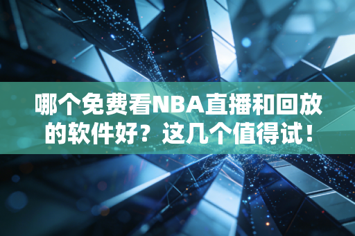 哪个免费看NBA直播和回放的软件好？这几个值得试！