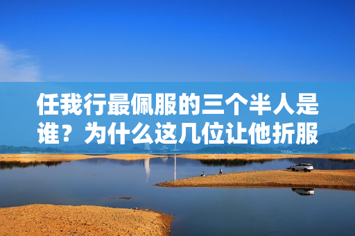 任我行最佩服的三个半人是谁？为什么这几位让他折服？