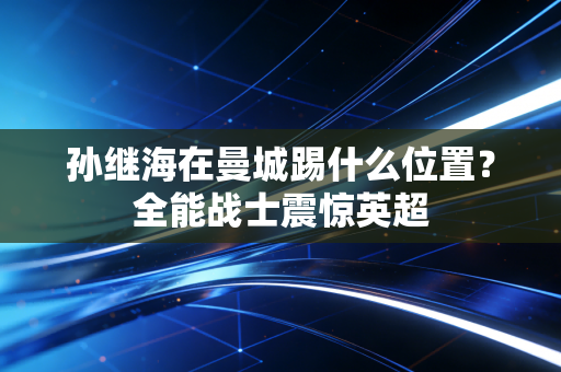 孙继海在曼城踢什么位置？全能战士震惊英超
