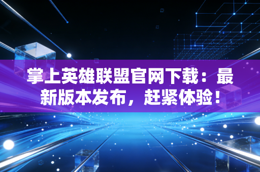 掌上英雄联盟官网下载：最新版本发布，赶紧体验！