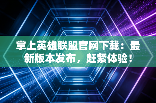 掌上英雄联盟官网下载：最新版本发布，赶紧体验！