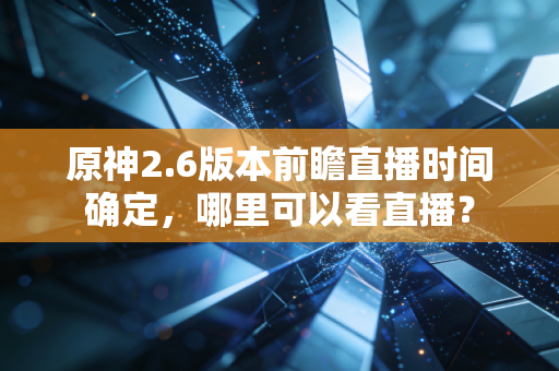 原神2.6版本前瞻直播时间确定，哪里可以看直播？