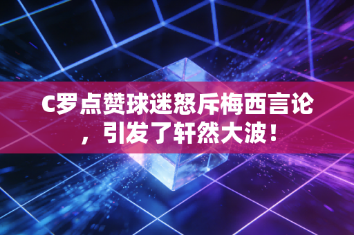 C罗点赞球迷怒斥梅西言论，引发了轩然大波！