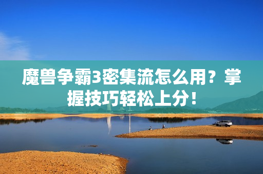魔兽争霸3密集流怎么用？掌握技巧轻松上分！