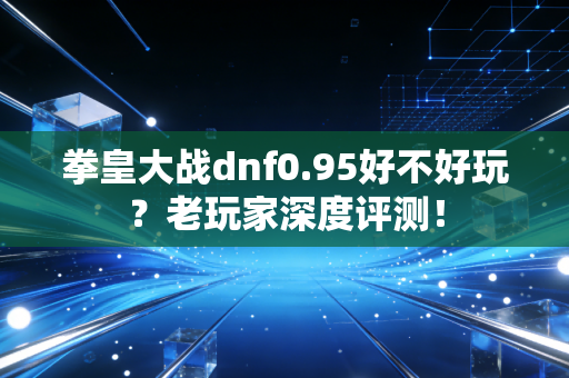 拳皇大战dnf0.95好不好玩？老玩家深度评测！