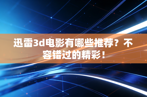 迅雷3d电影有哪些推荐？不容错过的精彩！
