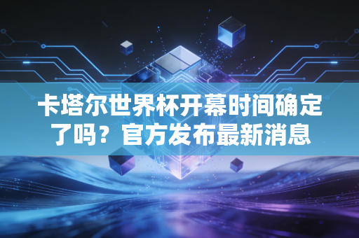 卡塔尔世界杯开幕时间确定了吗？官方发布最新消息