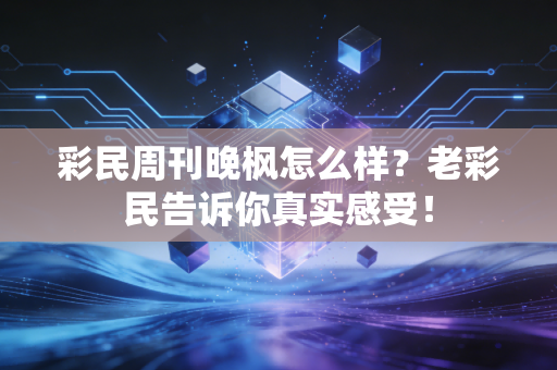 彩民周刊晚枫怎么样？老彩民告诉你真实感受！