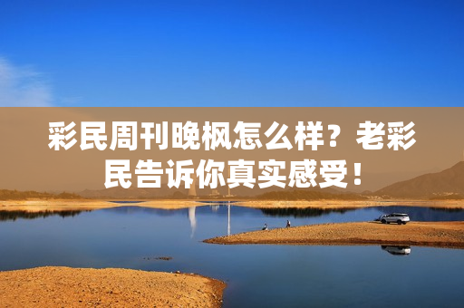 彩民周刊晚枫怎么样？老彩民告诉你真实感受！