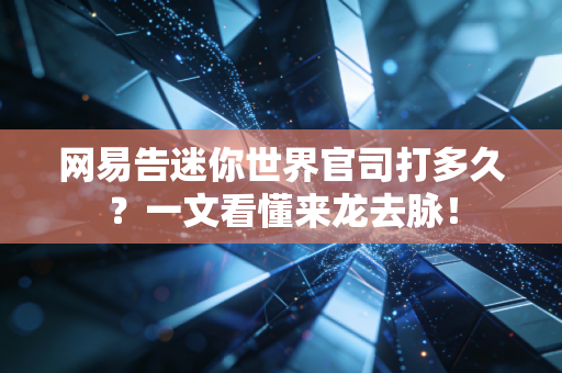 网易告迷你世界官司打多久？一文看懂来龙去脉！
