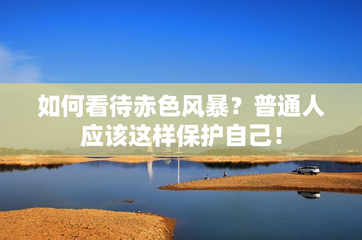 如何看待赤色风暴？普通人应该这样保护自己！