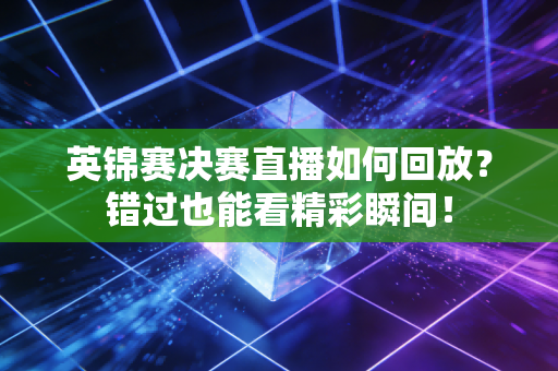英锦赛决赛直播如何回放？错过也能看精彩瞬间！