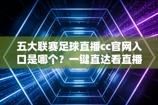 五大联赛足球直播cc官网入口是哪个？一键直达看直播！