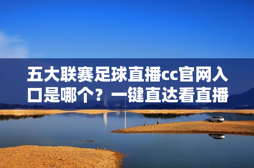 五大联赛足球直播cc官网入口是哪个？一键直达看直播！