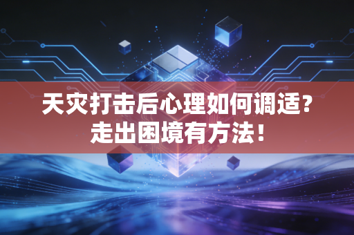 天灾打击后心理如何调适？走出困境有方法！