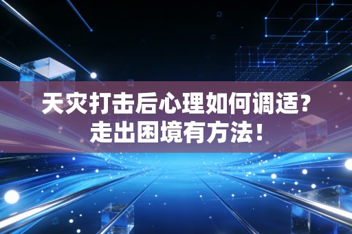 天灾打击后心理如何调适？走出困境有方法！