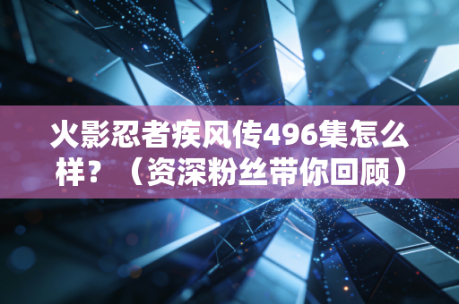 火影忍者疾风传496集怎么样？（资深粉丝带你回顾）