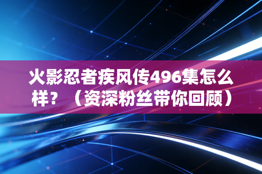 火影忍者疾风传496集怎么样？（资深粉丝带你回顾）