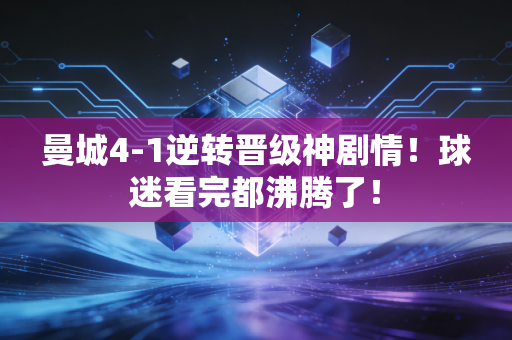 曼城4-1逆转晋级神剧情！球迷看完都沸腾了！