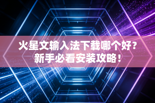 火星文输入法下载哪个好？新手必看安装攻略！