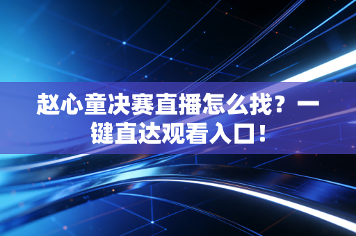 赵心童决赛直播怎么找？一键直达观看入口！