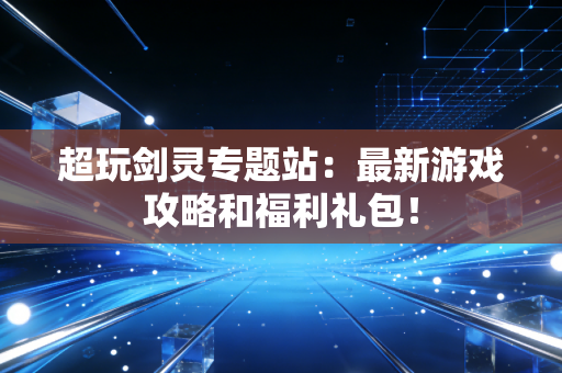 超玩剑灵专题站：最新游戏攻略和福利礼包！