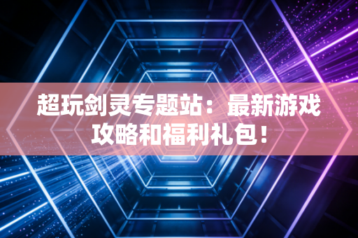 超玩剑灵专题站：最新游戏攻略和福利礼包！