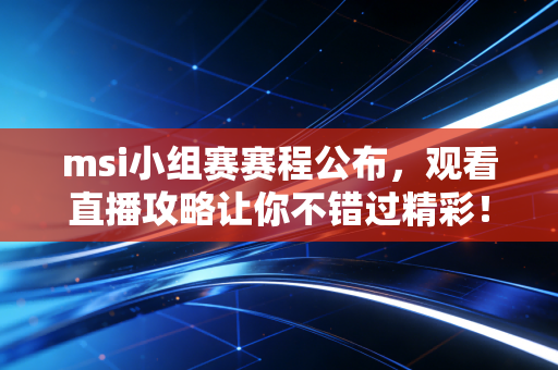 msi小组赛赛程公布，观看直播攻略让你不错过精彩！