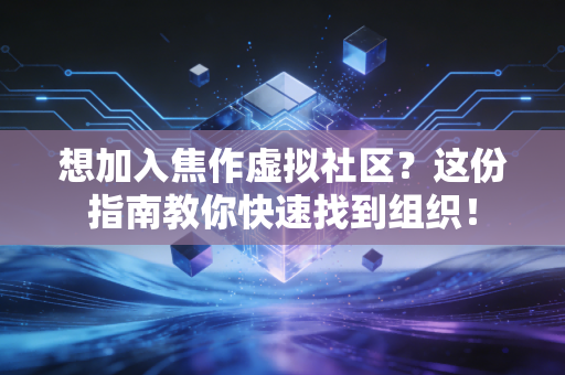 想加入焦作虚拟社区？这份指南教你快速找到组织！