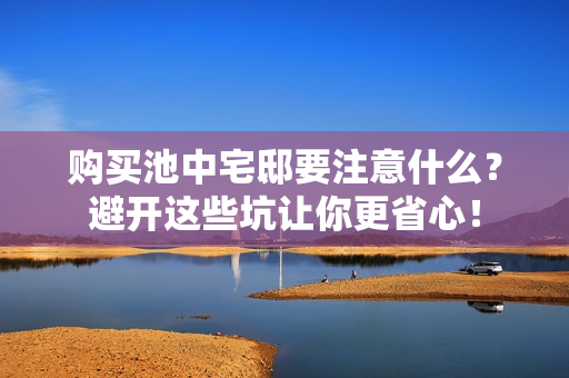 购买池中宅邸要注意什么？避开这些坑让你更省心！