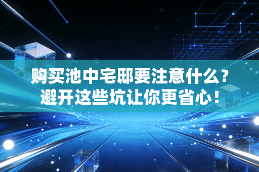 购买池中宅邸要注意什么？避开这些坑让你更省心！