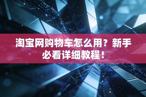 淘宝网购物车怎么用？新手必看详细教程！