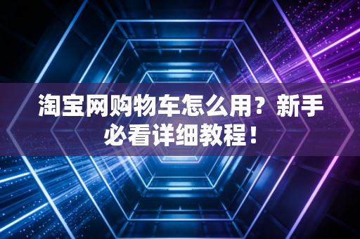 淘宝网购物车怎么用？新手必看详细教程！