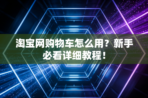 淘宝网购物车怎么用？新手必看详细教程！