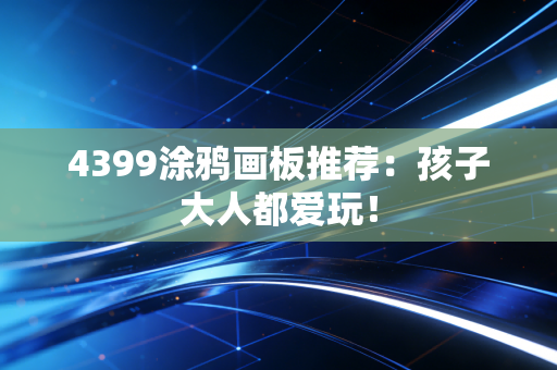 4399涂鸦画板推荐：孩子大人都爱玩！