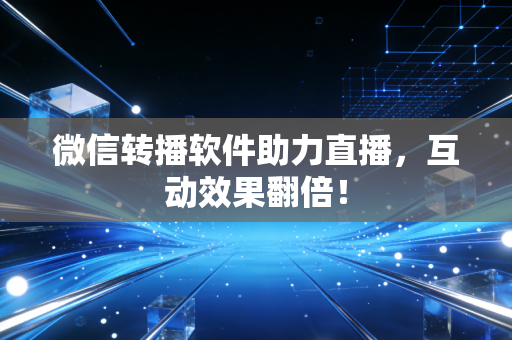 微信转播软件助力直播，互动效果翻倍！